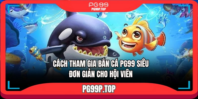 Cách tham gia bắn cá PG99 siêu đơn giản cho hội viên 