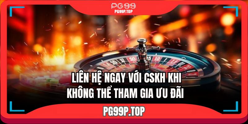 Liên hệ ngay với CSKH khi không thể tham gia ưu đãi 