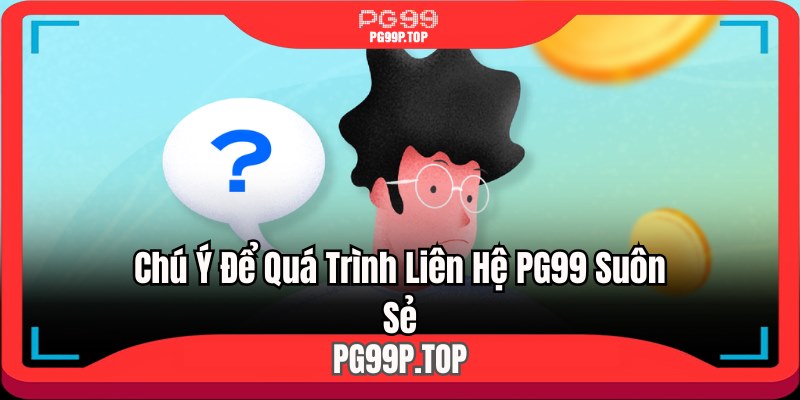 Chú ý để quá trình liên hệ PG99 suôn sẻ