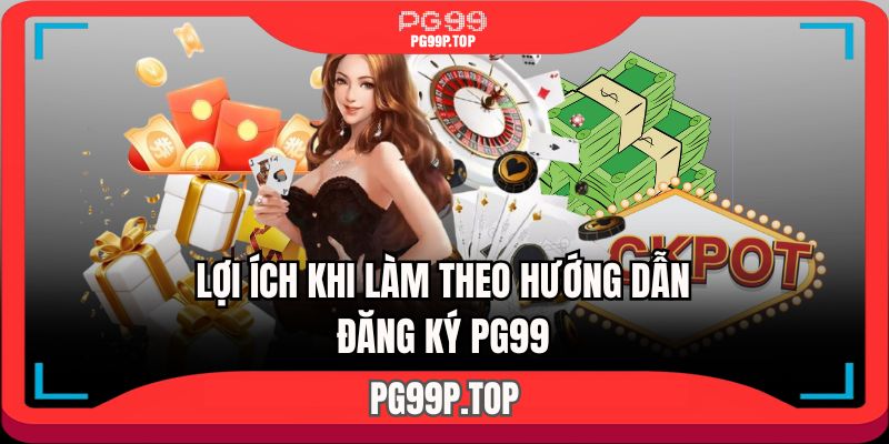 Nhận được lợi ích gì khi làm đúng hướng dẫn đăng ký PG99 